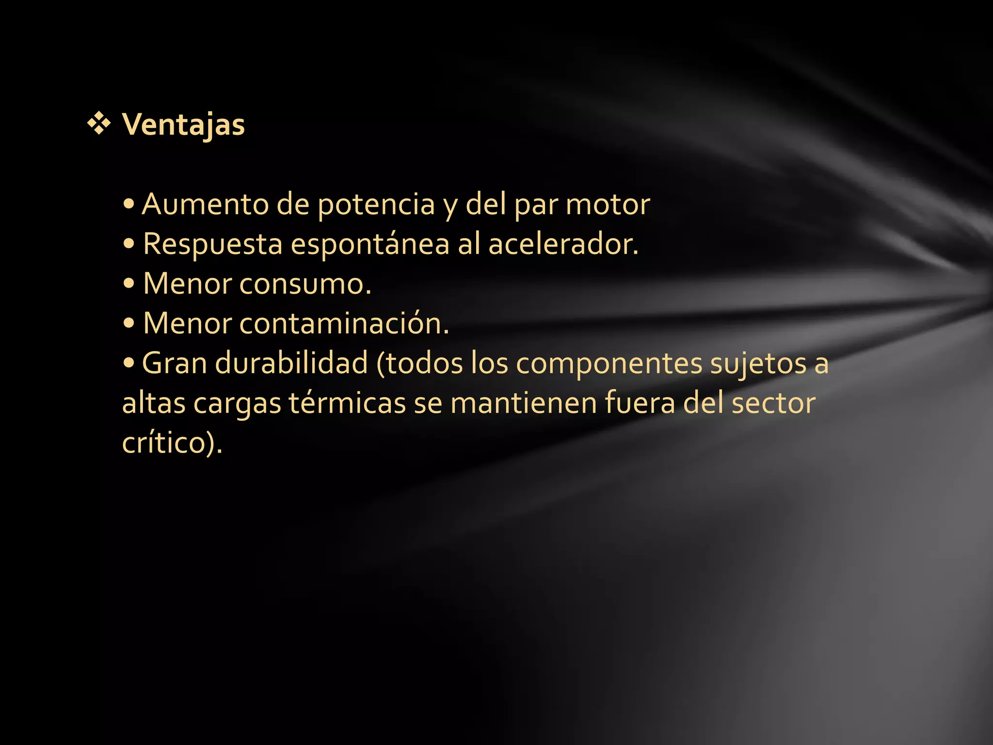  Ventajas
•Aumento de potencia y del par motor
• Respuesta espontánea al acelerador.
• Menor consumo.
• Menor contaminación.
• Gran durabilidad (todos los componentes sujetos a
altas cargas térmicas se mantienen fuera del sector
crítico).
 