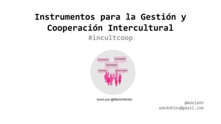 Instrumentos para la Gestión y
Cooperación Intercultural
#incultcoop
@AdelaVV
adedoblev@gmail.com
Icono por @MarioHidrobo
 