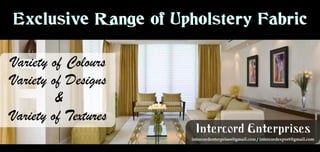 Variety of Colours
Variety of Designs
&
Variety of Textures
intercordenterprises@gmail.com / intercordexport@gmail.com
Intercord Enterprises
Exclusive Range of Upholstery FabricExclusive Range of Upholstery Fabric
 
