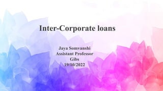 Inter-Corporate loans
Jaya Somvanshi
Assistant Professor
Gibs
19/10/2022
 