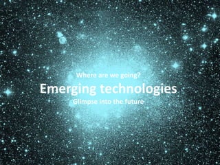 Where are we going?
Emerging technologies
Glimpse into the future
 