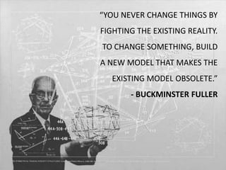 “YOU NEVER CHANGE THINGS BY
FIGHTING THE EXISTING REALITY.
TO CHANGE SOMETHING, BUILD
A NEW MODEL THAT MAKES THE
EXISTING MODEL OBSOLETE.”
- BUCKMINSTER FULLER
 