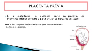 ➢ É a implantação de qualquer parte da placenta no
segmento inferior do útero a partir de 22ª semanas de gestação.
OBS: A sua frequência tem aumentado, pela alta incidência de
cicatrizes de cesárea.
 