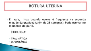 ⦁ É rara, mas quando ocorre é frequente na segunda
metade da gravidez (além de 28 semanas). Pode ocorrer no
momento do parto.
ETIOLOGIA:
◦ TRAUMÁTICA
◦ ESPONTÂNEA
 