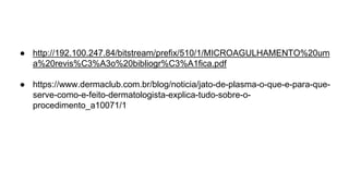 ● http://192.100.247.84/bitstream/prefix/510/1/MICROAGULHAMENTO%20um
a%20revis%C3%A3o%20bibliogr%C3%A1fica.pdf
● https://www.dermaclub.com.br/blog/noticia/jato-de-plasma-o-que-e-para-que-
serve-como-e-feito-dermatologista-explica-tudo-sobre-o-
procedimento_a10071/1
 