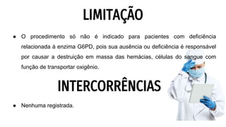 LIMITAÇÃO
● O procedimento só não é indicado para pacientes com deficiência
relacionada à enzima G6PD, pois sua ausência ou deficiência é responsável
por causar a destruição em massa das hemácias, células do sangue com
função de transportar oxigênio.
● Nenhuma registrada.
INTERCORRÊNCIAS
 