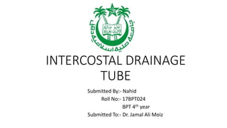 INTERCOSTAL DRAINAGE
TUBE
Submitted By:- Nahid
Roll No:- 17BPT024
BPT 4th year
Submitted To:- Dr. Jamal Ali Moiz
 