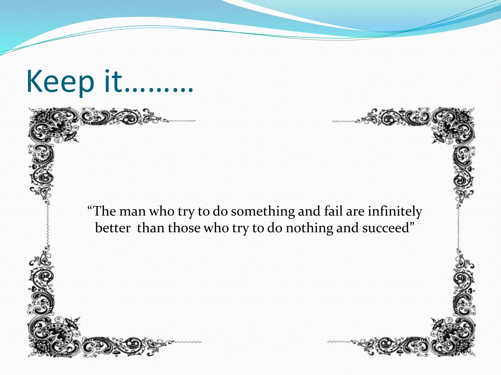 Keep it………
“The man who try to do something and fail are infinitely
better than those who try to do nothing and succeed”
 