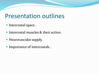 Presentation outlines
 Intercostal space .
 Intercostal muscles & their action.
 Neurovascular supply.
 Importance of intercostals .
 