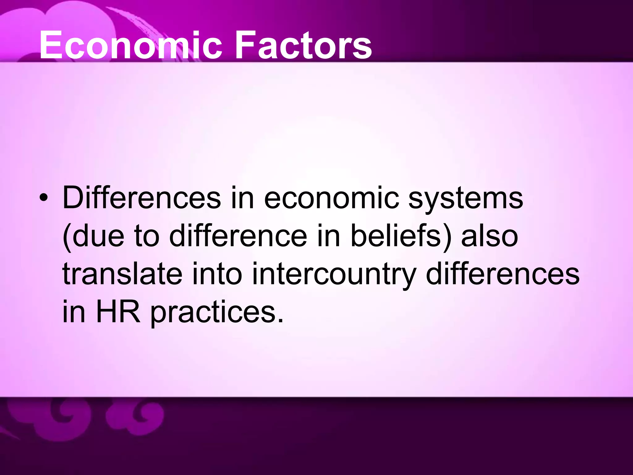 Economic Factors
• Differences in economic systems
(due to difference in beliefs) also
translate into intercountry differences
in HR practices.
 