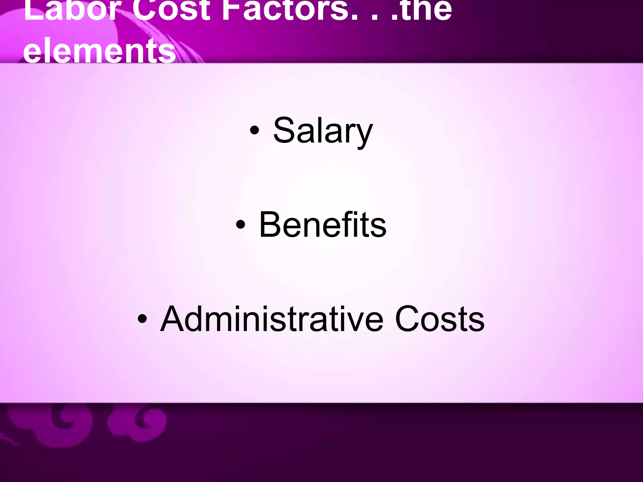 Labor Cost Factors. . .the
elements
• Salary
• Benefits
• Administrative Costs
 