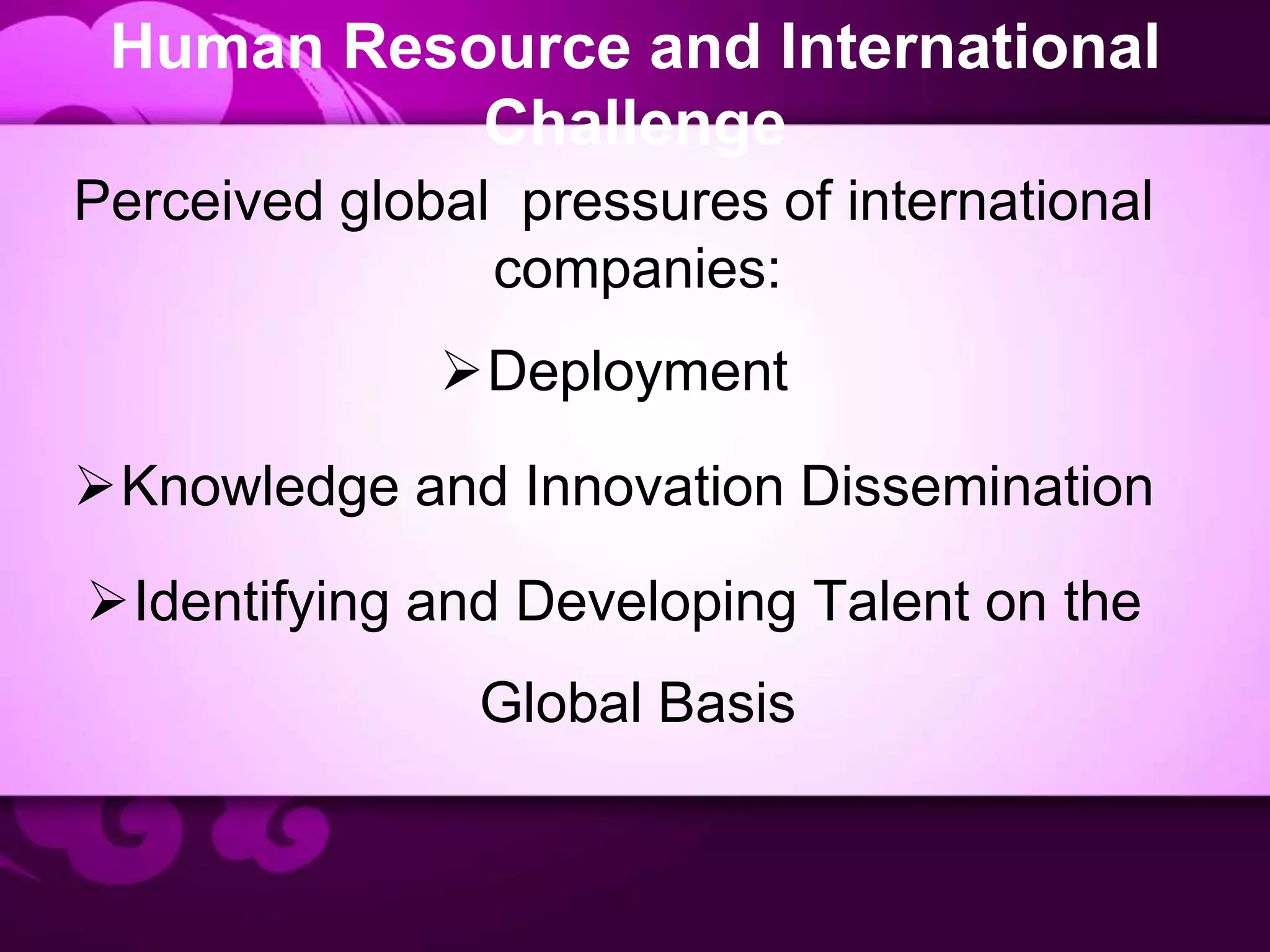 Human Resource and International
Challenge
Perceived global pressures of international
companies:
Deployment
Knowledge and Innovation Dissemination
Identifying and Developing Talent on the
Global Basis
 