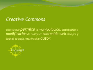Creative Commons Licencia  que  permite  la  manipulación , distribución,y  modificación  de cualquier  contenido web  siempre y cuando se haga referencia al  autor . Copyright   