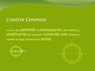 Creative Commons Licencia  que  permite  la  manipulación , distribución,y  modificación  de cualquier  contenido web  siempre y cuando se haga referencia al  autor . Copyright   