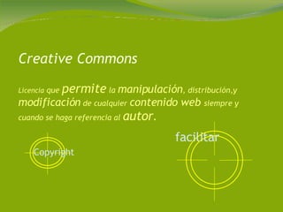 Creative Commons Licencia  que  permite  la  manipulación , distribución,y  modificación  de cualquier  contenido web  siempre y cuando se haga referencia al  autor . Copyright   facilitar   