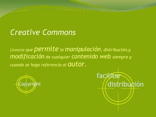Creative Commons Licencia  que  permite  la  manipulación , distribución,y  modificación  de cualquier  contenido web  siempre y cuando se haga referencia al  autor . Copyright   facilitar   distribución   