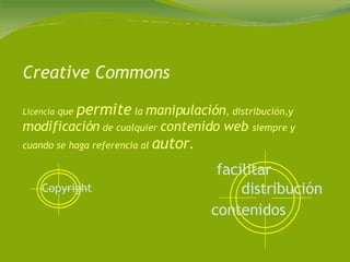 Creative Commons Licencia  que  permite  la  manipulación , distribución,y  modificación  de cualquier  contenido web  siempre y cuando se haga referencia al  autor . Copyright   facilitar   distribución   contenidos   
