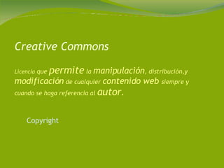 Creative Commons Licencia  que  permite  la  manipulación , distribución,y  modificación  de cualquier  contenido web  siempre y cuando se haga referencia al  autor . Copyright   