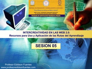 INTERCREATIVIDAD EN LAS WEB 2.0:
Recursos para Uso y Aplicación de las Rutas del Aprendizaje

SESION 05

Profesor Edidson Fuentes
www.profesoredidsonfuentes.com

 