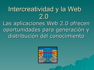 Intercreatividad y la Web 2.0  Las aplicaciones Web 2.0 ofrecen oportunidades para generación y distribución del conocimiento 