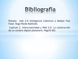 Planeta web 2.0 Inteligencia Colectiva o Medios Fast
Food. Hugo Pardo Kuklinski.
Capitulo 2. Intercreatividad y Web 2.0. La construcción
de un cerebro digital planetario. Pag(43-60)
 