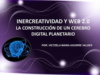 INERCREATIVIDAD Y WEB 2.0
LA CONSTRUCCIÓN DE UN CEREBRO
DIGITAL PLANETARIO
POR: VICTZELA MARIA AGUIRRE VALDES

 