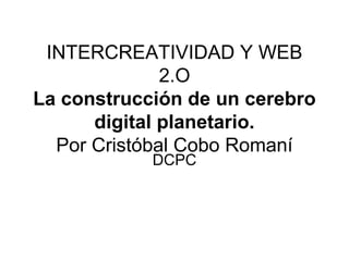 INTERCREATIVIDAD Y WEB
2.O
La construcción de un cerebro
digital planetario.
Por Cristóbal Cobo Romaní
DCPC

 