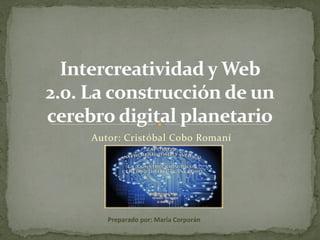 Intercreatividad y Web
2.0. La construcción de un
cerebro digital planetario
Autor: Cristóbal Cobo Romaní

Preparado por: María Corporán

 
