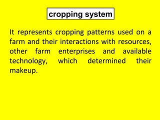 It represents cropping patterns used on a
farm and their interactions with resources,
other farm enterprises and available
technology, which determined their
makeup.
cropping system
 