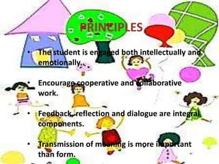 PRINCIPLES
• The student is engaged both intellectually and
  emotionally .

• Encourage cooperative and collaborative
  work.

• Feedback, reflection and dialogue are integral
  components.

• Transmission of meaning is more important
  than form.
 