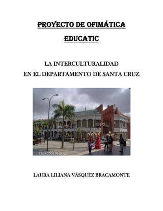 PROYECTO DE OFIMÁTICA
EDUCATIC
LA INTERCULTURALIDAD
EN EL DEPARTAMENTO DE SANTA CRUZ

LAURA LILIANA VÁSQUEZ BRACAMONTE

 
