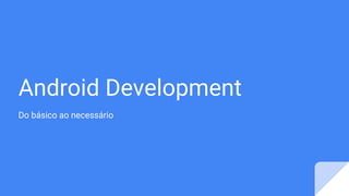 Android Development
Do básico ao necessário
 