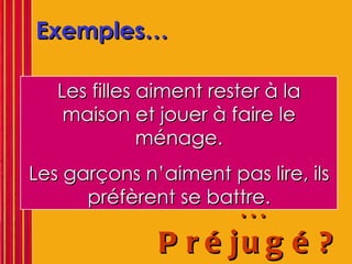 Exemples… … Préjugé?!   Les filles aiment rester à la maison et jouer à faire le ménage. Les garçons n’aiment pas lire, ils préfèrent se battre. 