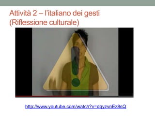 Attività 2 – l’italiano dei gesti
(Riflessione culturale)




     http://www.youtube.com/watch?v=dqyzvnEz8sQ
 