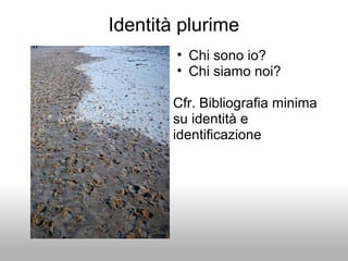 Identità plurime
• Chi sono io?
• Chi siamo noi?
Cfr. Bibliografia minima
su identità e
identificazione
 