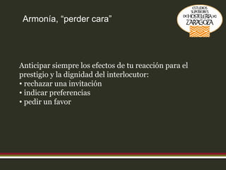 Armonía, “perder cara” Anticipar siempre los efectos de tu reacción para el prestigio y la dignidad del interlocutor: rechazar una invitación indicar preferencias pedir un favor 