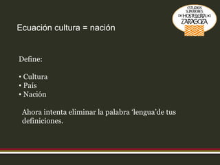 Ecuación cultura = nación Define: Cultura País Nación Ahora intenta eliminar la palabra ‘lengua’de tus definiciones. 