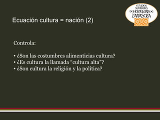 Ecuación cultura = nación (2) Controla: ¿Son las costumbres alimenticias cultura? ¿Es cultura la llamada “cultura alta”? ¿Son cultura la religión y la política? 