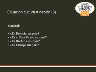 Ecuación cultura = nación (3) Controla: ¿Es Escocia un país? ¿Es el País Vasco un país? ¿Es Bretaña un país? ¿Es Europa un país? 
