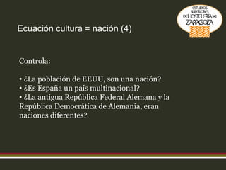 Ecuación cultura = nación (4) Controla: ¿La población de EEUU, son una nación? ¿Es España un país multinacional? ¿La antigua República Federal Alemana y la República Democrática de Alemania, eran naciones diferentes? 