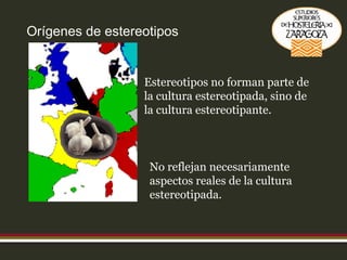 Orígenes de estereotipos Estereotipos no forman parte de la cultura estereotipada, sino de la cultura estereotipante. No reflejan necesariamente aspectos reales de la cultura estereotipada. 