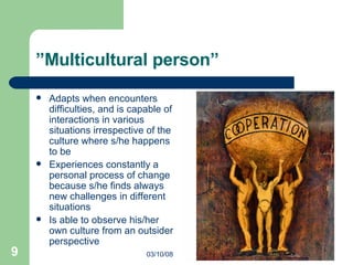 ” Multicultural person” Adapts when encounters difficulties, and is capable of interactions in various situations irrespective of the culture where s/he happens to be Experiences constantly a personal process of change because s/he finds always new challenges in different situations Is able to observe his/her own culture from an outsider perspective 06/02/09 Intercultural Business Communication 