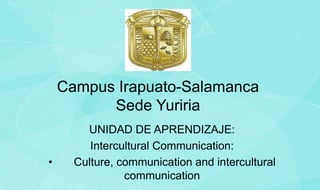 Campus Irapuato-Salamanca
Sede Yuriria
UNIDAD DE APRENDIZAJE:
Intercultural Communication:
• Culture, communication and intercultural
communication
 