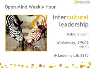 inter cultural leadership Pablo Villoch Wednesday, 9/9/09 15:30 @ Learning Lab 2215 Open Mind Weekly Hour 