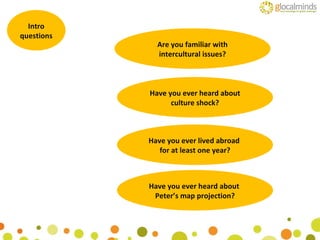 Intro questions Are you familiar with intercultural issues? Have you ever heard about culture shock? Have you ever lived abroad  for at least one year? Have you ever heard about  Peter’s map projection? 