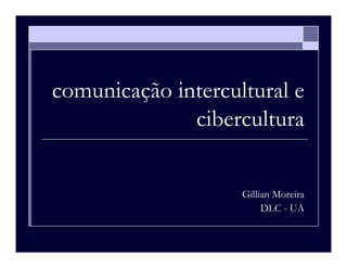 comunicação intercultural e
              cibercultura


                    Gillian Moreira
                         DLC - UA
 