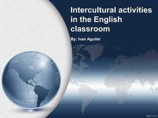 Intercultural activities
in the English
classroom
By: Ivan Aguilar
 