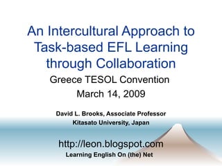 An Intercultural Approach to Task-based EFL Learning through Collaboration Greece TESOL Convention  March 14, 2009 David L. Brooks, Associate Professor Kitasato University, Japan http://leon.blogspot.com Learning English On (the) Net  
