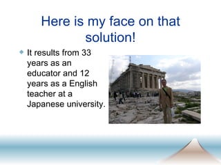 Here is my face on that solution! It results from 33 years as an educator and 12 years as a English teacher at a Japanese university. 