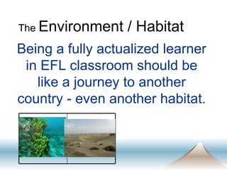 Being a fully actualized learner in EFL classroom should be like a journey to another country - even another habitat. The  Environment / Habitat 
